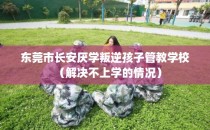 东莞市长安厌学叛逆孩子管教学校（解决不上学的情况）