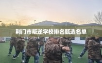 荆门市叛逆学校排名甄选名单