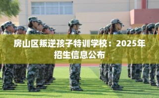 房山区叛逆孩子特训学校：2025年招生信息公布