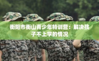 衡阳市衡山青少年特训营：解决孩子不上学的情况
