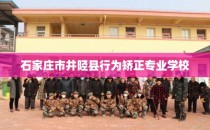 石家庄市井陉县行为矫正专业学校