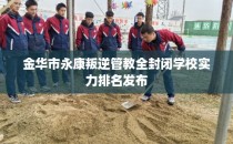 金华市永康叛逆管教全封闭学校实力排名发布