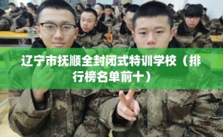 辽宁市抚顺全封闭式特训学校（排行榜名单前十）