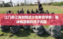江门市江海封闭式少年教育学校：解决叛逆期的孩子问题