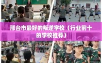 邢台市最好的叛逆学校（行业前十的学校推荐）