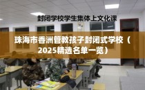 珠海市香洲管教孩子封闭式学校（2025精选名单一览）
