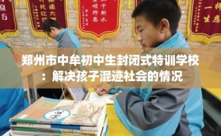 郑州市中牟初中生封闭式特训学校：解决孩子混迹社会的情况
