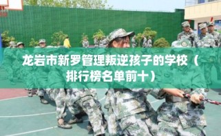 龙岩市新罗管理叛逆孩子的学校（排行榜名单前十）
