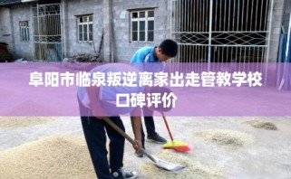 阜阳市临泉叛逆离家出走管教学校口碑评价