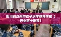 四川省达州市孩子厌学教育学校(行业前十推荐)