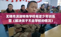 无锡市滨湖特殊学校叛逆少年训练营（解决孩子不去学校的情况）