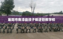 襄阳市南漳县孩子叛逆管教学校