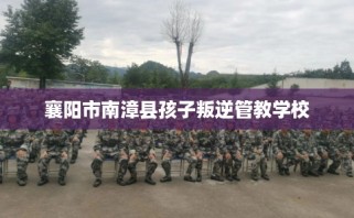 襄阳市南漳县孩子叛逆管教学校