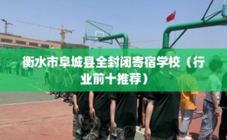 衡水市阜城县全封闭寄宿学校（行业前十推荐）