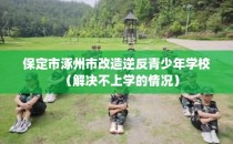 保定市涿州市改造逆反青少年学校（解决不上学的情况）