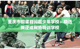 重庆市铜梁县问题少年学校：精选叛逆戒网瘾特训学校