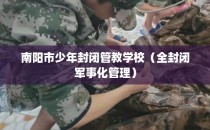 南阳市少年封闭管教学校（全封闭军事化管理）