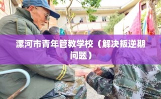 漯河市青年管教学校（解决叛逆期问题）