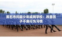 黄石市问题少年戒网学校：改善孩子不良行为习惯