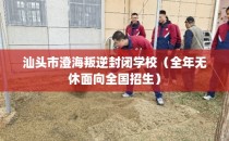 汕头市澄海叛逆封闭学校（全年无休面向全国招生）