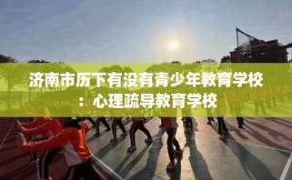 济南市历下有没有青少年教育学校：心理疏导教育学校