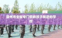 滁州市全椒专门管教孩子叛逆的学校