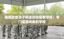 湘西吉首孩子叛逆封闭管教学校：专门戒游戏瘾的学校