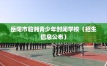 岳阳市临湘青少年封闭学校（招生信息公布）
