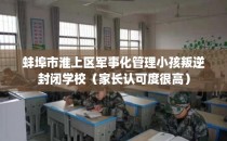 蚌埠市淮上区军事化管理小孩叛逆封闭学校（家长认可度很高）