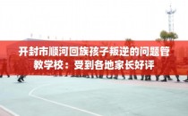 开封市顺河回族孩子叛逆的问题管教学校：受到各地家长好评