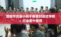 濮阳市范县小孩子教育封闭式学校：行业前十推荐