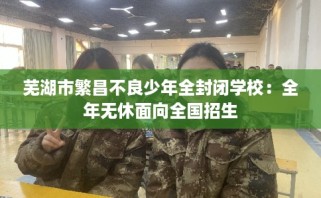 芜湖市繁昌不良少年全封闭学校：全年无休面向全国招生