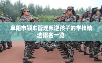 阜阳市颍东管理叛逆孩子的学校精选排名一览