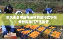 重庆市彭水县叛逆教育封闭式学校：受教育部门严格监管