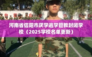 河南省信阳市厌学逃学管教封闭学校（2025学校名单更新）