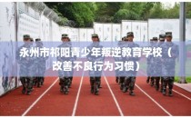 永州市祁阳青少年叛逆教育学校（改善不良行为习惯）