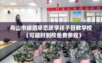 舟山市嵊泗早恋厌学孩子管教学校（可随时到校免费参观）