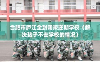 合肥市庐江全封闭叛逆期学校（解决孩子不去学校的情况）