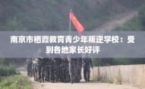 南京市栖霞教育青少年叛逆学校：受到各地家长好评