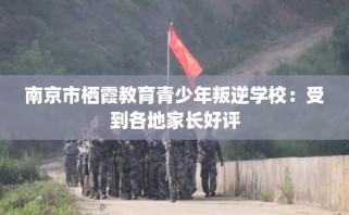 南京市栖霞教育青少年叛逆学校：受到各地家长好评