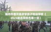 廊坊市香河县厌学孩子特训学校（2025精选学校名单一览）