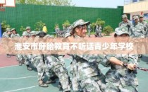 淮安市盱眙教育不听话青少年学校