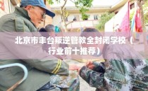 北京市丰台叛逆管教全封闭学校（行业前十推荐）