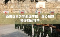 西城区青少年训练学校：真心挽救叛逆期的孩子