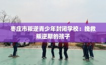 枣庄市叛逆青少年封闭学校：挽救叛逆期的孩子