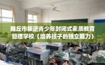 商丘市叛逆青少年封闭式素质教育管理学校(培养孩子的独立能力)