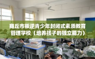 商丘市叛逆青少年封闭式素质教育管理学校（培养孩子的独立能力）