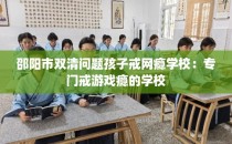 邵阳市双清问题孩子戒网瘾学校：专门戒游戏瘾的学校