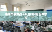 惠州市惠城孩子叛逆的问题管教学校