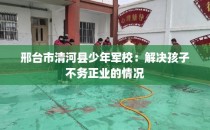 邢台市清河县少年军校:解决孩子不务正业的情况